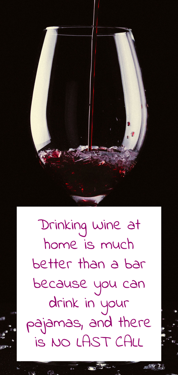 Drinking Wine at home is much better than a bar because you can drink in your pajamas, and there is NO LAST CALL